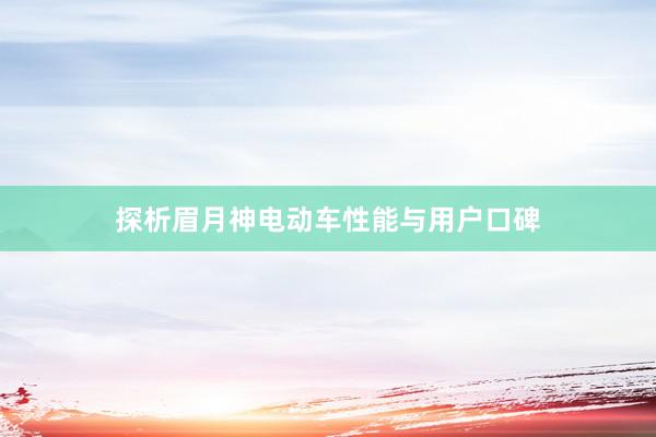探析眉月神电动车性能与用户口碑
