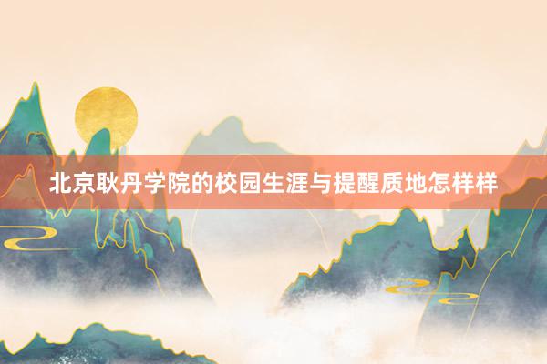 北京耿丹学院的校园生涯与提醒质地怎样样